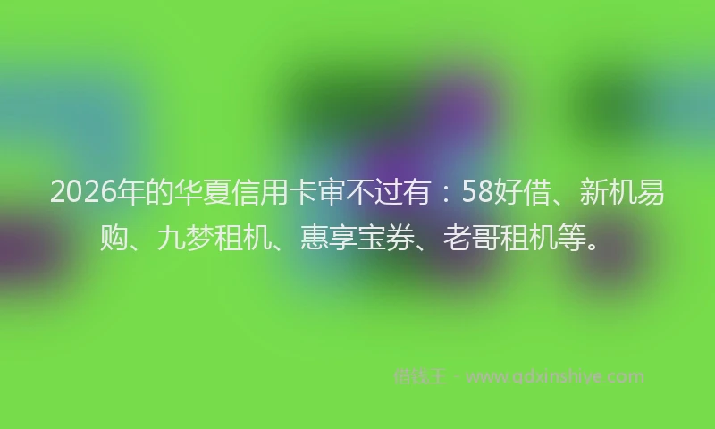 2026年的华夏信用卡审不过有：58好借、新机易购、九梦租机、惠享宝券、老哥租机等。