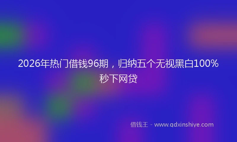 2026年热门借钱96期，归纳五个无视黑白100%秒下网贷