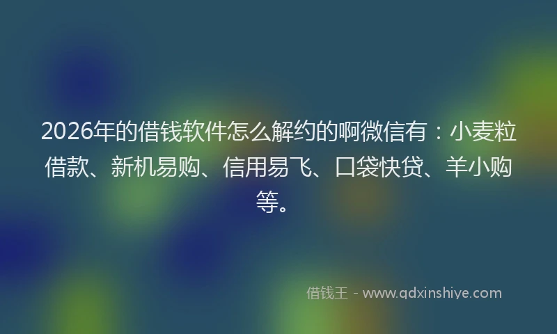 2026年的借钱软件怎么解约的啊微信有：小麦粒借款、新机易购、信用易飞、口袋快贷、羊小购等。