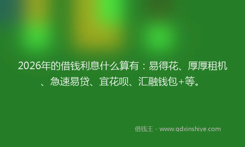 2026年的借钱利息什么算有：易得花、厚厚租机、急速易贷、宜花呗、汇融钱包+等。