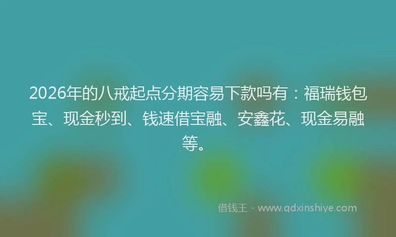 2026年的八戒起点分期容易下款吗有：福瑞钱包宝、现金秒到、钱速借宝融、安鑫花、现金易融等。