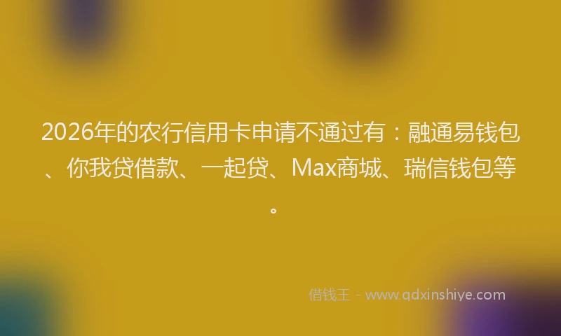 2026年的农行信用卡申请不通过有：融通易钱包、你我贷借款、一起贷、Max商城、瑞信钱包等。