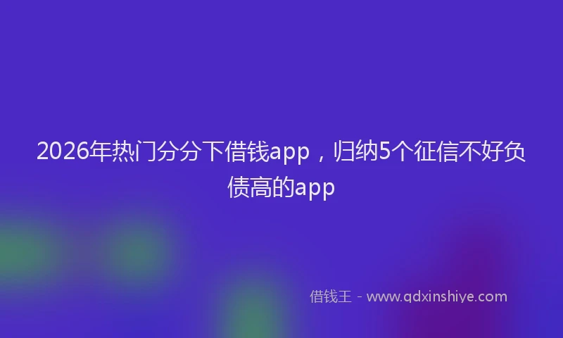 2026年热门分分下借钱app，归纳5个征信不好负债高的app