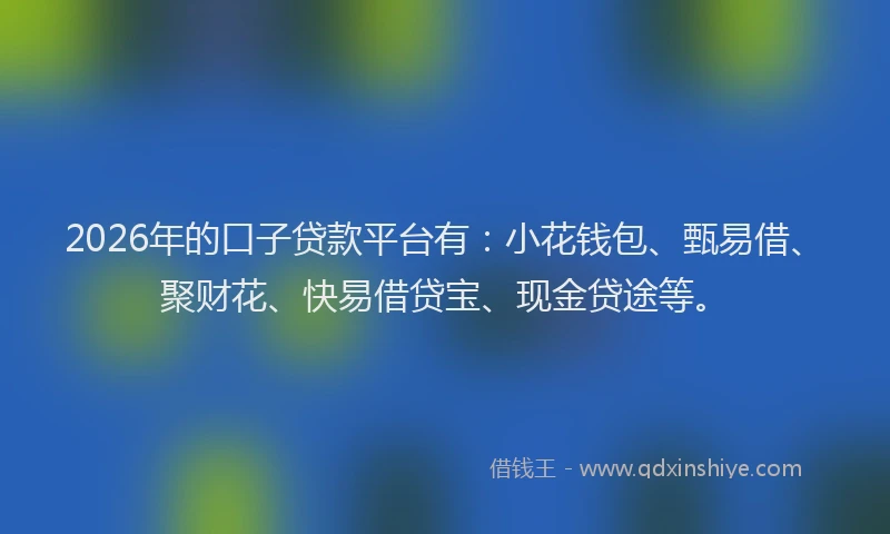 2026年的口子贷款平台有：小花钱包、甄易借、聚财花、快易借贷宝、现金贷途等。