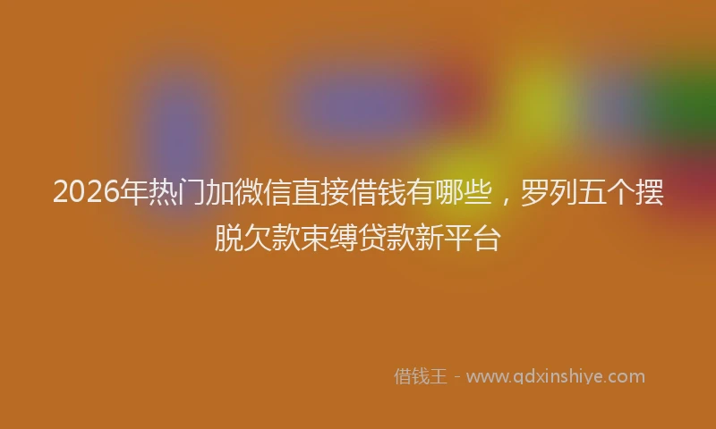 2026年热门加微信直接借钱有哪些，罗列五个摆脱欠款束缚贷款新平台