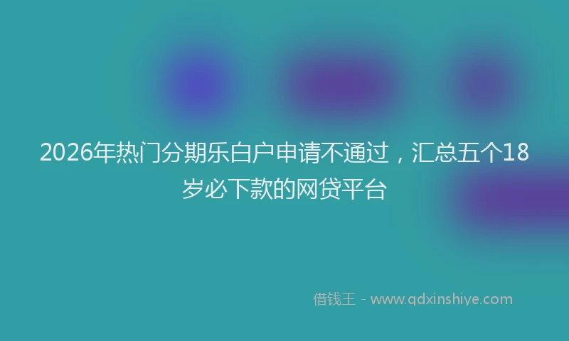 2026年热门分期乐白户申请不通过，汇总五个18岁必下款的网贷平台