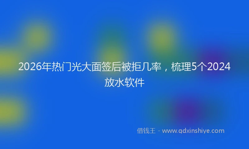 2026年热门光大面签后被拒几率，梳理5个2024放水软件