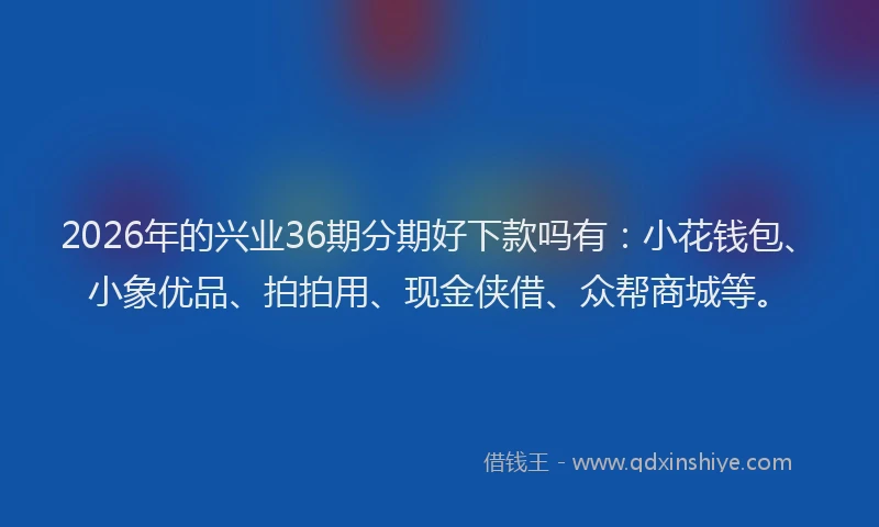 2026年的兴业36期分期好下款吗有：小花钱包、小象优品、拍拍用、现金侠借、众帮商城等。