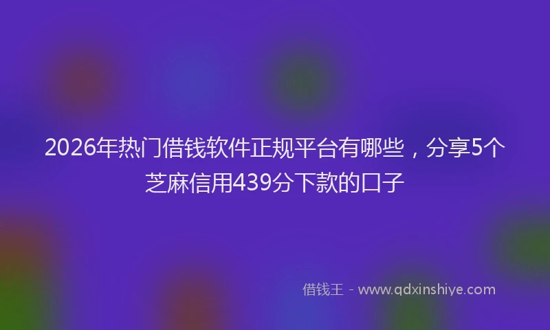 2026年热门借钱软件正规平台有哪些，分享5个芝麻信用439分下款的口子