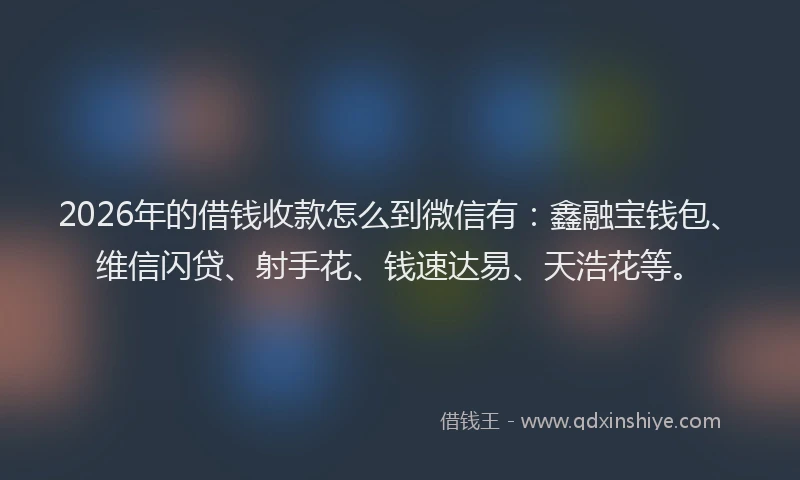 2026年的借钱收款怎么到微信有：鑫融宝钱包、维信闪贷、射手花、钱速达易、天浩花等。