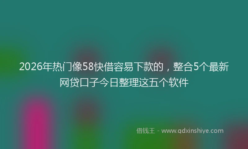 2026年热门像58快借容易下款的，整合5个最新网贷口子今日整理这五个软件
