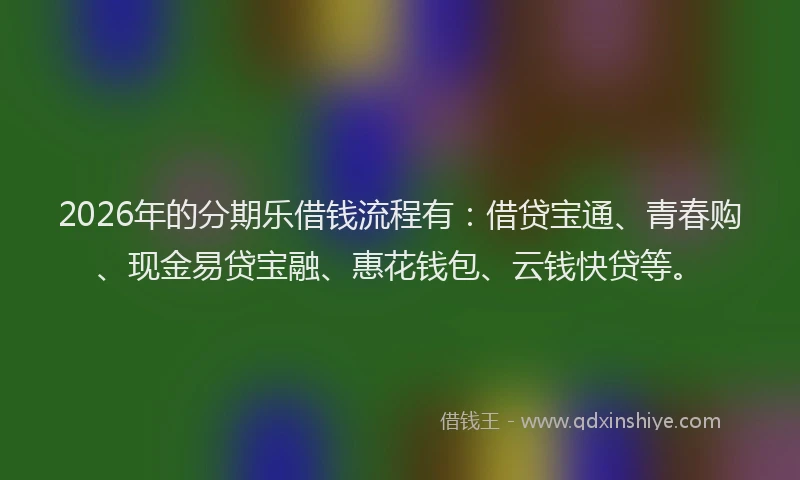 2026年的分期乐借钱流程有：借贷宝通、青春购、现金易贷宝融、惠花钱包、云钱快贷等。
