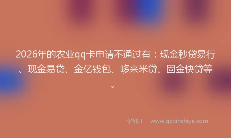2026年的农业qq卡申请不通过有：现金秒贷易行、现金易贷、金亿钱包、哆来米贷、固金快贷等。