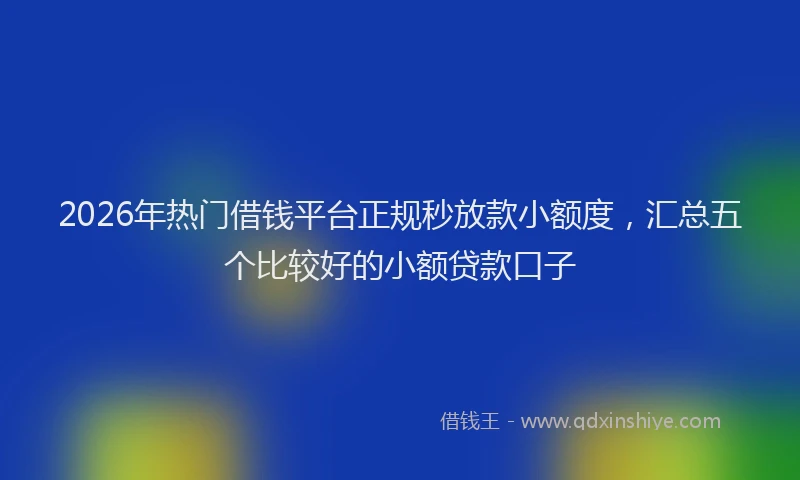 2026年热门借钱平台正规秒放款小额度，汇总五个比较好的小额贷款口子