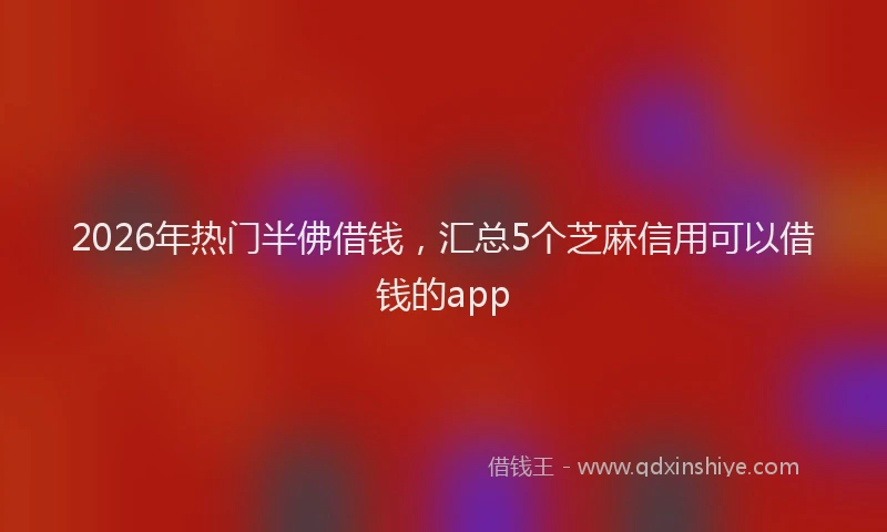 2026年热门半佛借钱，汇总5个芝麻信用可以借钱的app