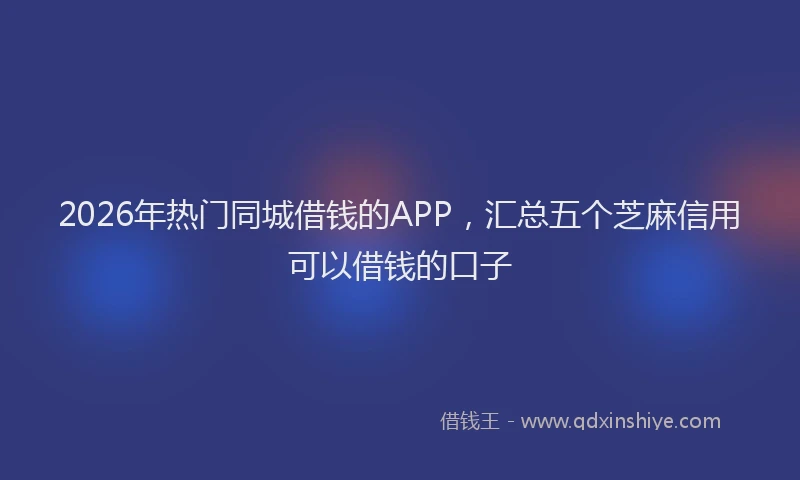 2026年热门同城借钱的APP，汇总五个芝麻信用可以借钱的口子