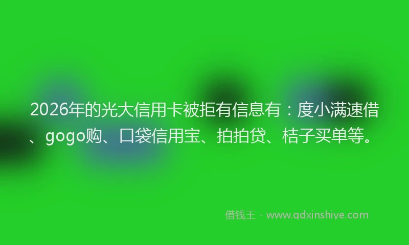 2026年的光大信用卡被拒有信息有：度小满速借、gogo购、口袋信用宝、拍拍贷、桔子买单等。