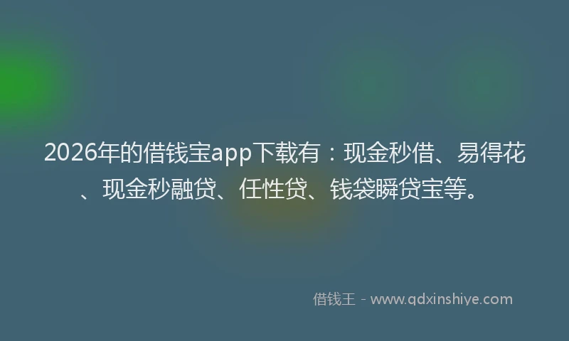 2026年的借钱宝app下载有：现金秒借、易得花、现金秒融贷、任性贷、钱袋瞬贷宝等。