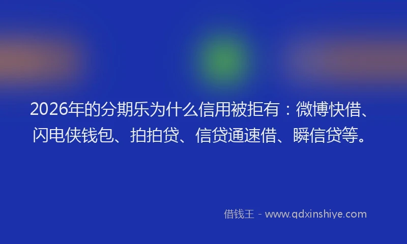 2026年的分期乐为什么信用被拒有：微博快借、闪电侠钱包、拍拍贷、信贷通速借、瞬信贷等。