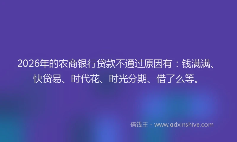 2026年的农商银行贷款不通过原因有：钱满满、快贷易、时代花、时光分期、借了么等。