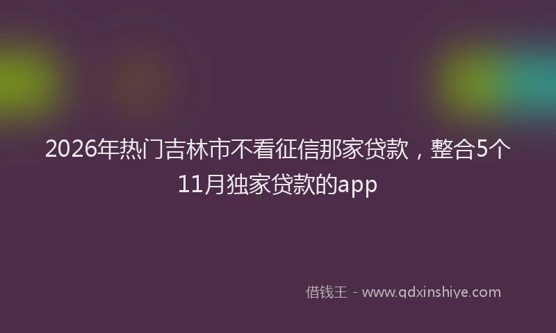 2026年热门吉林市不看征信那家贷款，整合5个11月独家贷款的app