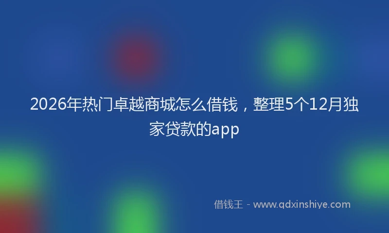 2026年热门卓越商城怎么借钱，整理5个12月独家贷款的app