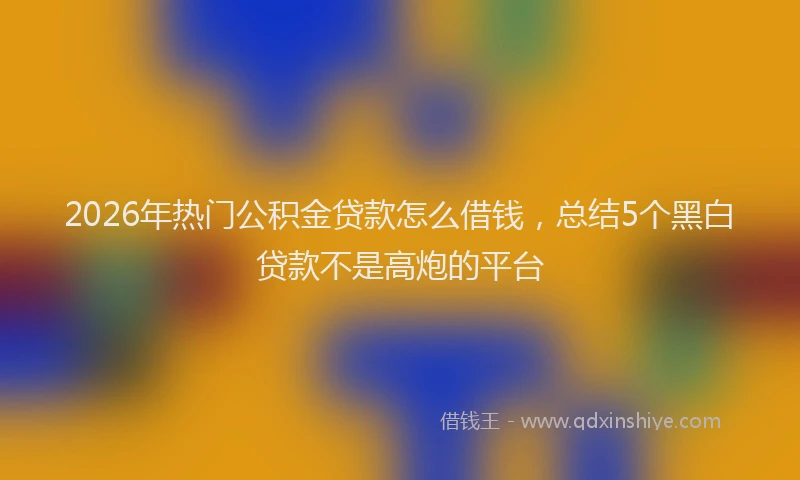 2026年热门公积金贷款怎么借钱，总结5个黑白贷款不是高炮的平台
