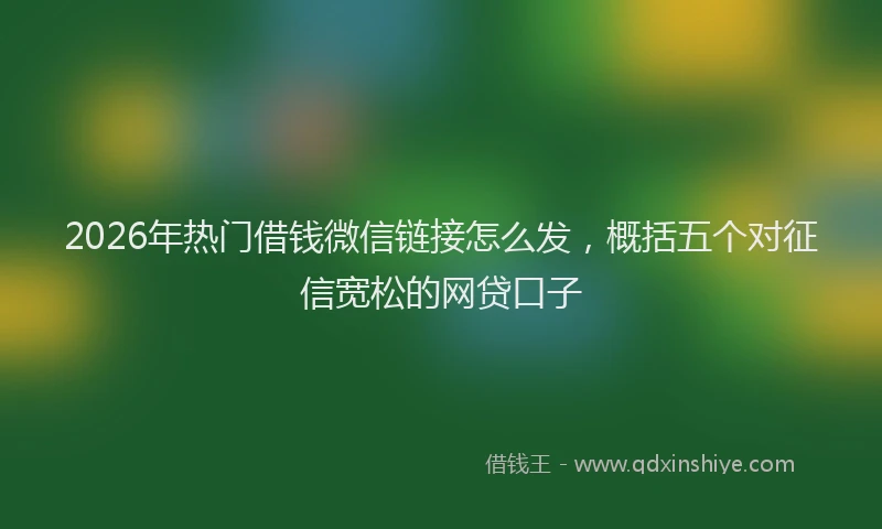 2026年热门借钱微信链接怎么发，概括五个对征信宽松的网贷口子