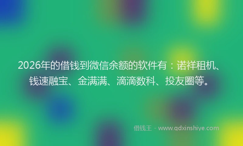 2026年的借钱到微信余额的软件有：诺祥租机、钱速融宝、金满满、滴滴数科、投友圈等。
