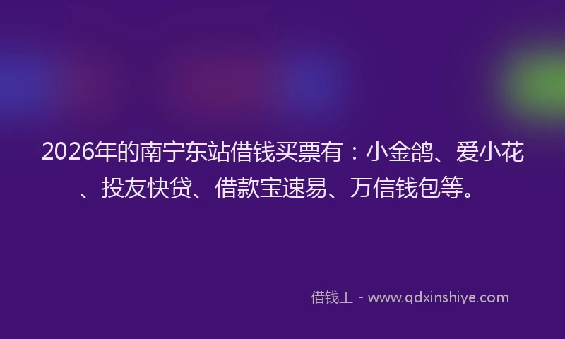 2026年的南宁东站借钱买票有：小金鸽、爱小花、投友快贷、借款宝速易、万信钱包等。