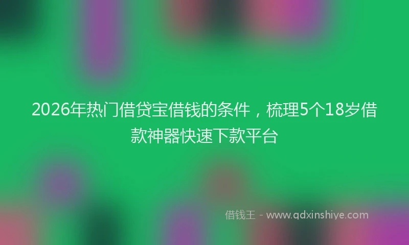 2026年热门借贷宝借钱的条件，梳理5个18岁借款神器快速下款平台