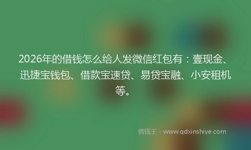 2026年的借钱怎么给人发微信红包有：壹现金、迅捷宝钱包、借款宝速贷、易贷宝融、小安租机等。