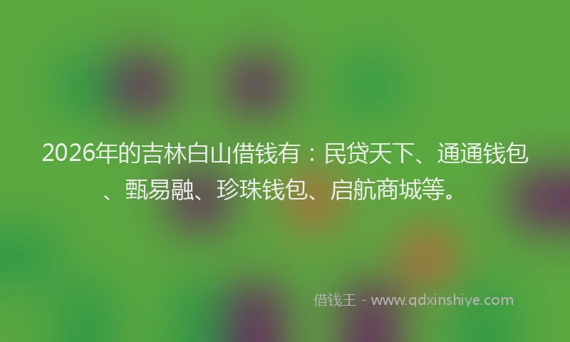 2026年的吉林白山借钱有：民贷天下、通通钱包、甄易融、珍珠钱包、启航商城等。