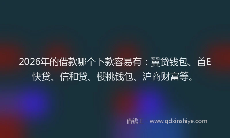 2026年的借款哪个下款容易有：翼贷钱包、首E快贷、信和贷、樱桃钱包、沪商财富等。