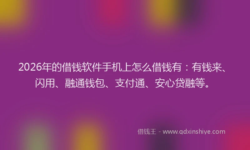 2026年的借钱软件手机上怎么借钱有：有钱来、闪用、融通钱包、支付通、安心贷融等。