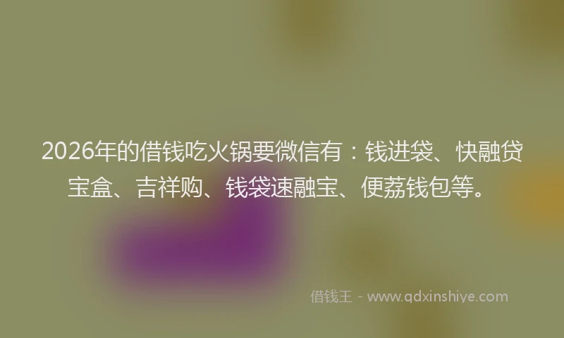 2026年的借钱吃火锅要微信有：钱进袋、快融贷宝盒、吉祥购、钱袋速融宝、便荔钱包等。