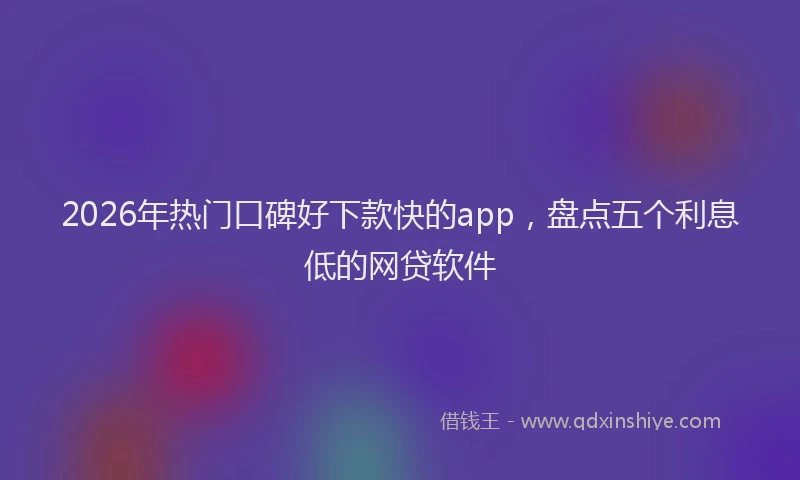 2026年热门口碑好下款快的app，盘点五个利息低的网贷软件