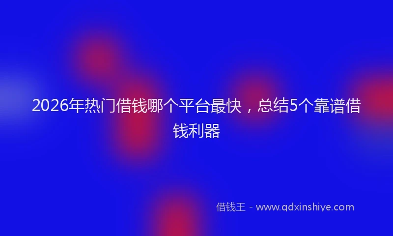 2026年热门借钱哪个平台最快，总结5个靠谱借钱利器