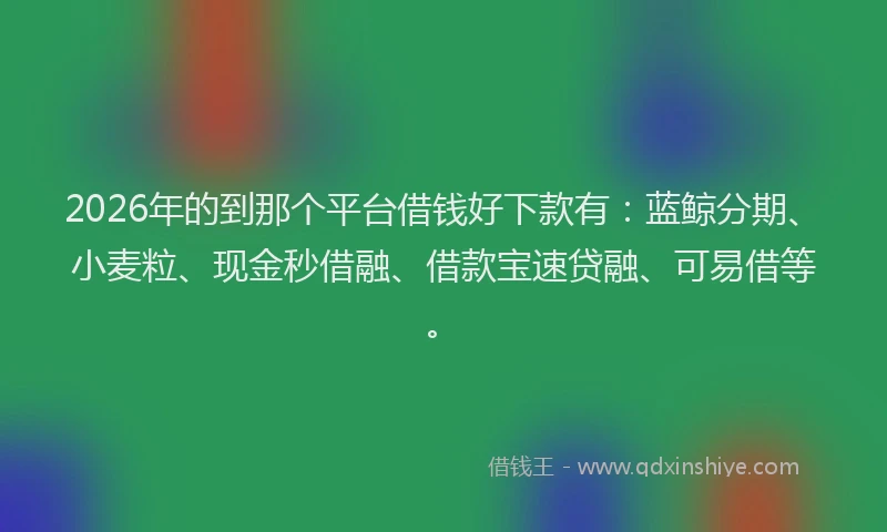 2026年的到那个平台借钱好下款有：蓝鲸分期、小麦粒、现金秒借融、借款宝速贷融、可易借等。
