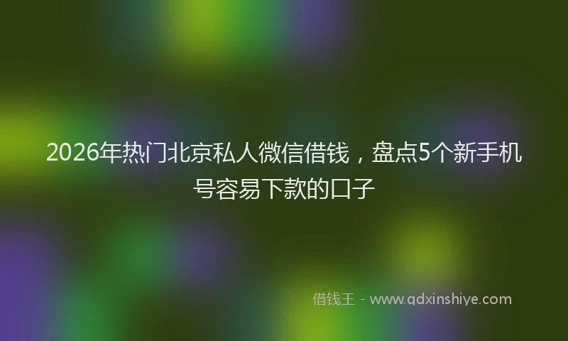 2026年热门北京私人微信借钱，盘点5个新手机号容易下款的口子