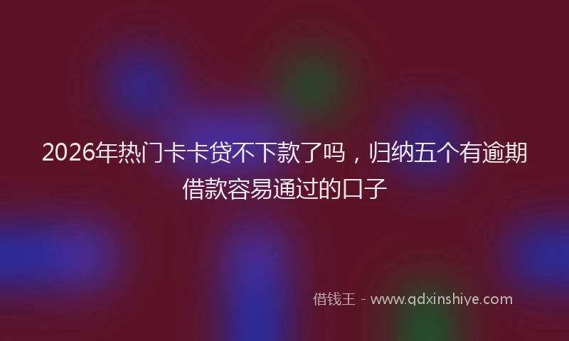 2026年热门卡卡贷不下款了吗，归纳五个有逾期借款容易通过的口子
