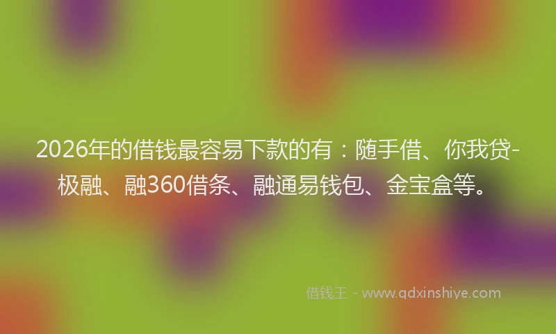 2026年的借钱最容易下款的有：随手借、你我贷-极融、融360借条、融通易钱包、金宝盒等。