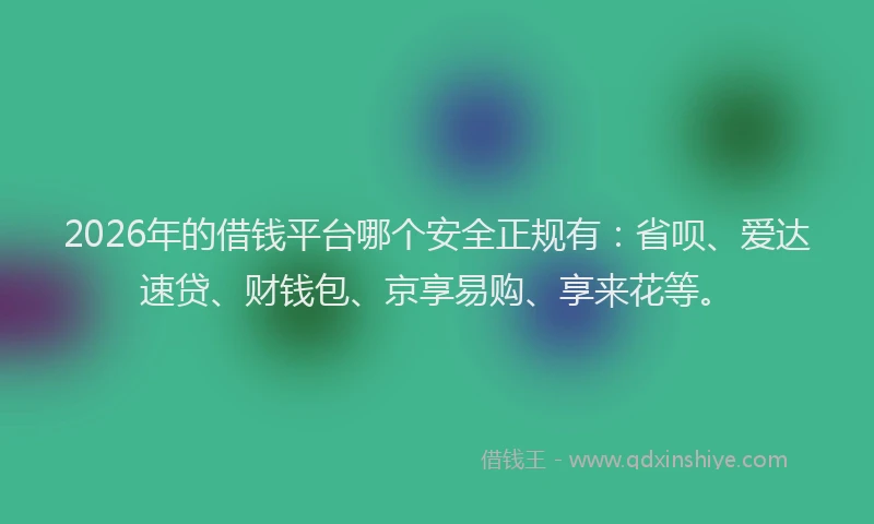 2026年的借钱平台哪个安全正规有：省呗、爱达速贷、财钱包、京享易购、享来花等。
