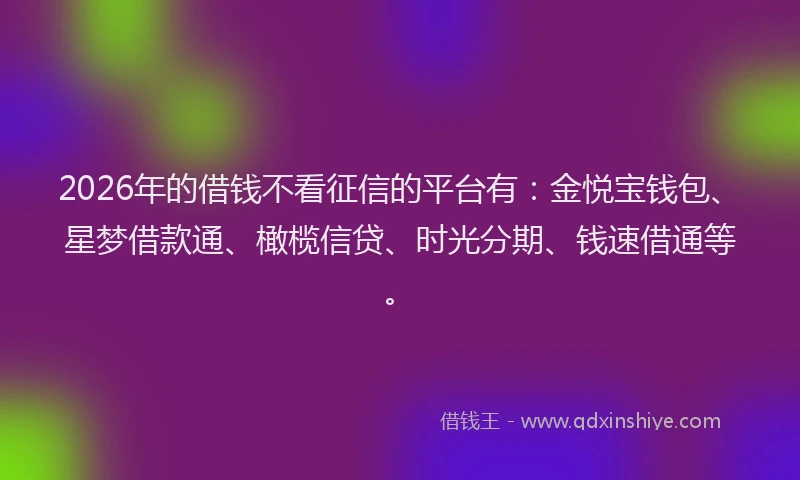 2026年的借钱不看征信的平台有：金悦宝钱包、星梦借款通、橄榄信贷、时光分期、钱速借通等。