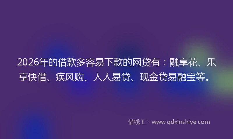 2026年的借款多容易下款的网贷有：融享花、乐享快借、疾风购、人人易贷、现金贷易融宝等。