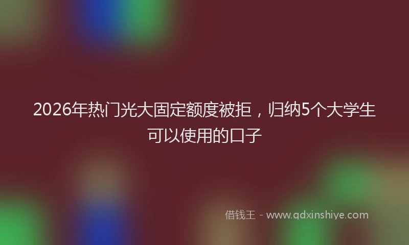 2026年热门光大固定额度被拒，归纳5个大学生可以使用的口子