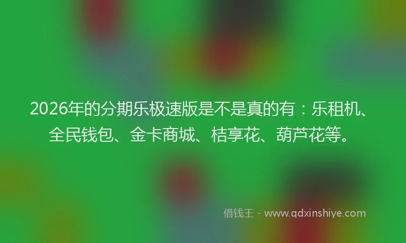 2026年的分期乐极速版是不是真的有：乐租机、全民钱包、金卡商城、桔享花、葫芦花等。