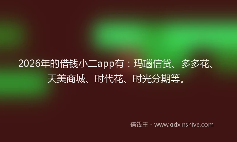 2026年的借钱小二app有：玛瑙信贷、多多花、天美商城、时代花、时光分期等。