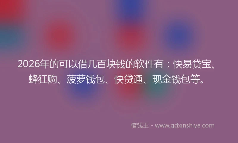 2026年的可以借几百块钱的软件有：快易贷宝、蜂狂购、菠萝钱包、快贷通、现金钱包等。