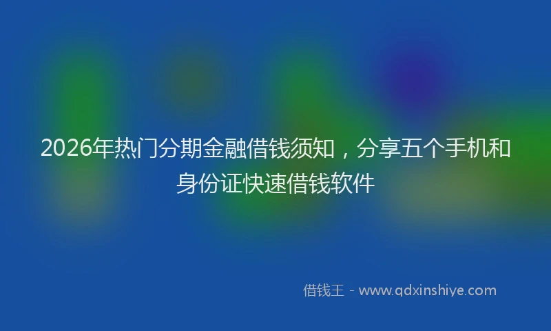 2026年热门分期金融借钱须知，分享五个手机和身份证快速借钱软件
